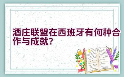 酒庄联盟在西班牙有何种合作与成就？插图