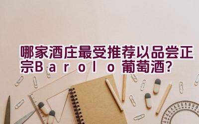 哪家酒庄最受推荐以品尝正宗Barolo葡萄酒？插图