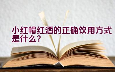 小红帽红酒的正确饮用方式是什么？插图