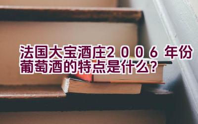 法国大宝酒庄2006年份葡萄酒的特点是什么？插图