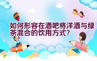 “如何形容在酒吧将洋酒与绿茶混合的饮用方式？”插图