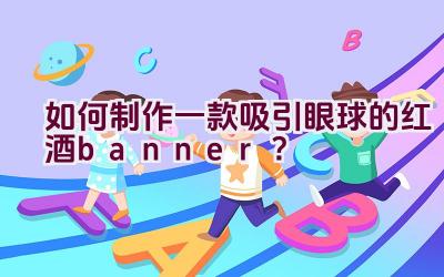 如何制作一款吸引眼球的红酒banner？插图