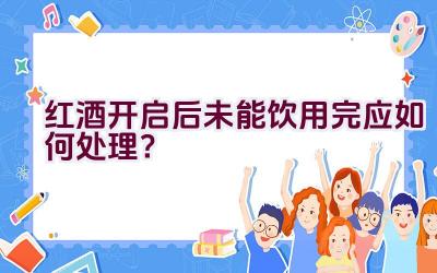 红酒开启后未能饮用完应如何处理？插图