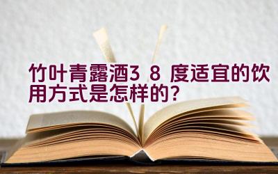 竹叶青露酒38度适宜的饮用方式是怎样的？插图