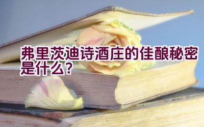 弗里茨迪诗酒庄的佳酿秘密是什么？插图