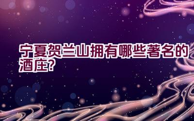 宁夏贺兰山拥有哪些著名的酒庄？插图