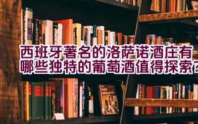 西班牙著名的洛萨诺酒庄有哪些独特的葡萄酒值得探索？插图