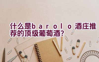 什么是barolo酒庄推荐的顶级葡萄酒？插图