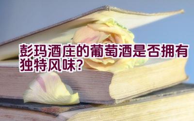 彭玛酒庄的葡萄酒是否拥有独特风味？插图