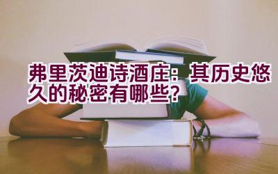 弗里茨迪诗酒庄：其历史悠久的秘密有哪些？插图