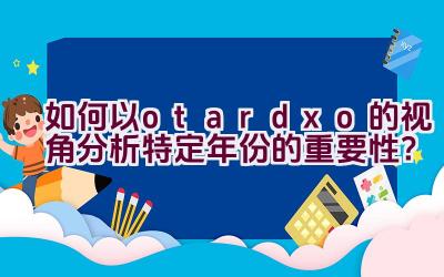 “如何以otardxo的视角分析特定年份的重要性？”插图