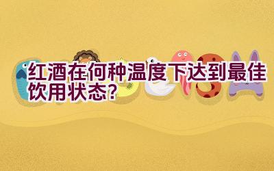 红酒在何种温度下达到最佳饮用状态？插图