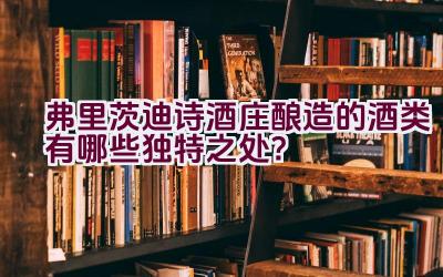 “弗里茨迪诗酒庄酿造的酒类有哪些独特之处？”插图