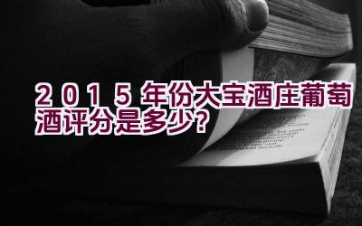 2015年份大宝酒庄葡萄酒评分是多少？插图