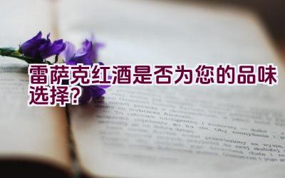 雷萨克红酒是否为您的品味选择？插图