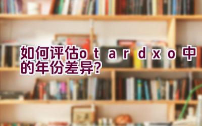 “如何评估otardxo中的年份差异？”插图