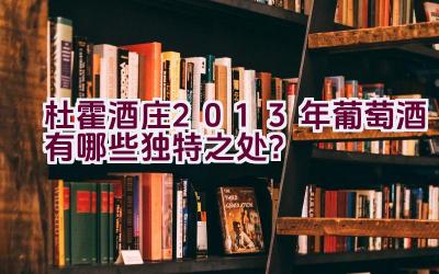 杜霍酒庄2013年葡萄酒有哪些独特之处？插图