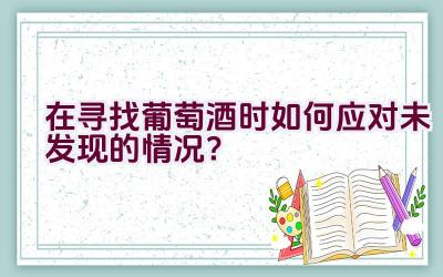 在寻找葡萄酒时如何应对未发现的情况？插图