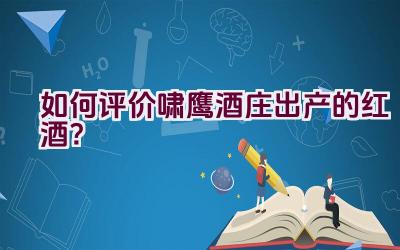 “如何评价啸鹰酒庄出产的红酒？”插图