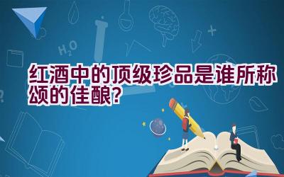 红酒中的顶级珍品是谁所称颂的佳酿？插图