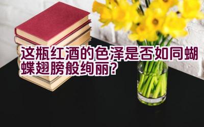 “这瓶红酒的色泽是否如同蝴蝶翅膀般绚丽？”插图