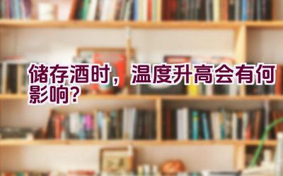 储存酒时，温度升高会有何影响？插图