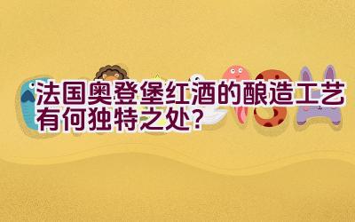 法国奥登堡红酒的酿造工艺有何独特之处？插图