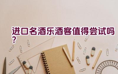 进口名酒乐酒客值得尝试吗？插图