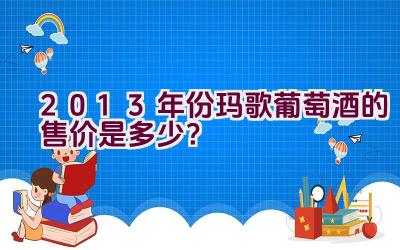 2013年份玛歌葡萄酒的售价是多少？插图