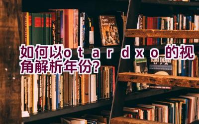 “如何以otardxo的视角解析年份？”插图