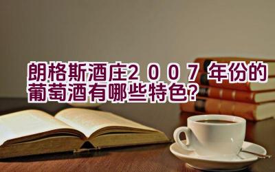 朗格斯酒庄2007年份的葡萄酒有哪些特色？插图