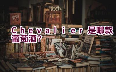 Chevalier是哪款葡萄酒？插图