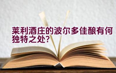 “莱利酒庄的波尔多佳酿有何独特之处？”插图