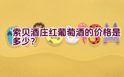 索贝酒庄红葡萄酒的价格是多少？插图