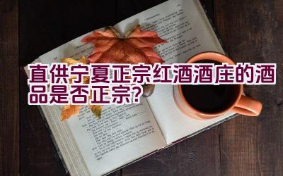 直供宁夏正宗红酒酒庄的酒品是否正宗？插图