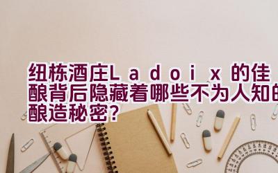 纽栋酒庄Ladoix的佳酿背后隐藏着哪些不为人知的酿造秘密？插图