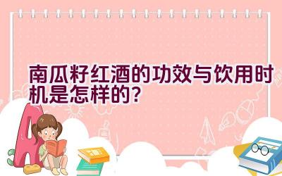 南瓜籽红酒的功效与饮用时机是怎样的？插图