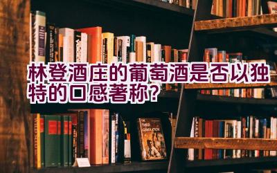 林登酒庄的葡萄酒是否以独特的口感著称？插图