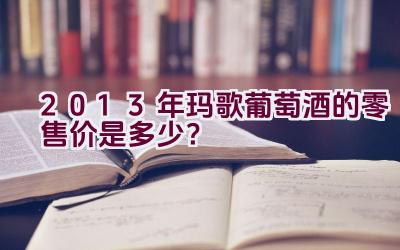 2013年玛歌葡萄酒的零售价是多少？插图