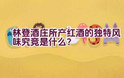 林登酒庄所产红酒的独特风味究竞是什么？插图