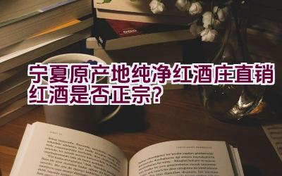 宁夏原产地纯净红酒庄直销红酒是否正宗？插图