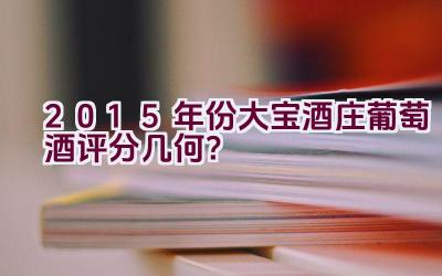 2015年份大宝酒庄葡萄酒评分几何？插图