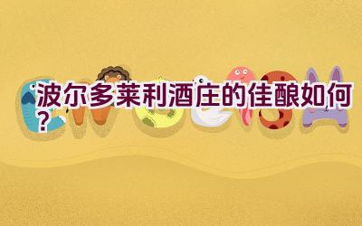 波尔多莱利酒庄的佳酿如何？插图