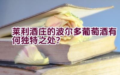 “莱利酒庄的波尔多葡萄酒有何独特之处？”插图