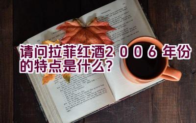 请问拉菲红酒2006年份的特点是什么？插图