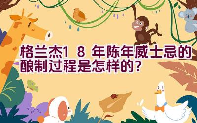 格兰杰18年陈年威士忌的酿制过程是怎样的？插图