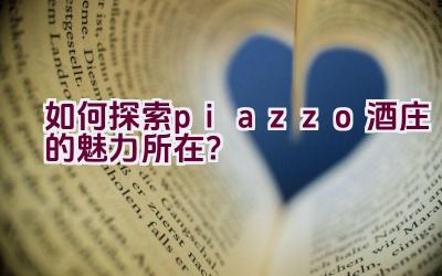 “如何探索piazzo酒庄的魅力所在？”插图