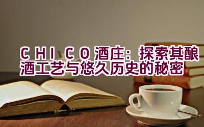 “CHICO酒庄：探索其酿酒工艺与悠久历史的秘密”插图