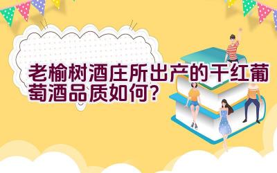 老榆树酒庄所出产的干红葡萄酒品质如何？插图