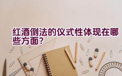 红酒倒法的仪式性体现在哪些方面？插图